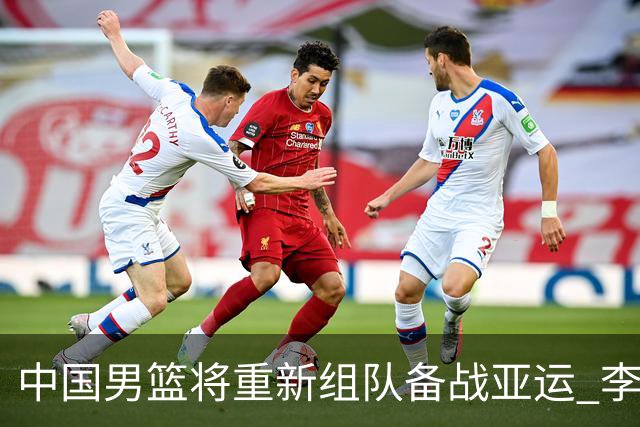 中国男篮将重新组队备战亚运 李凯尔周琦缺席